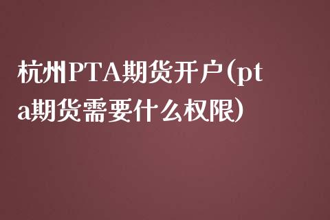杭州PTA期货开户(pta期货需要什么权限)